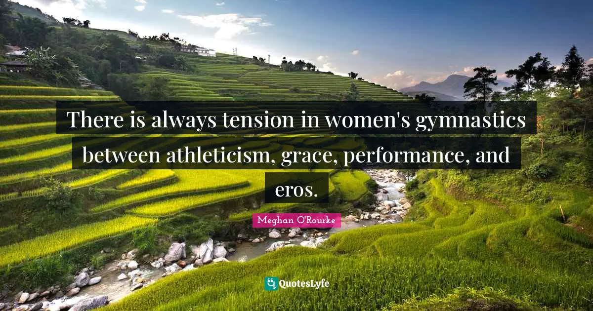 Meghan O'Rourke Quotes: "There is always tension in women's gymnastics between athleticism, grace, performance, and eros."