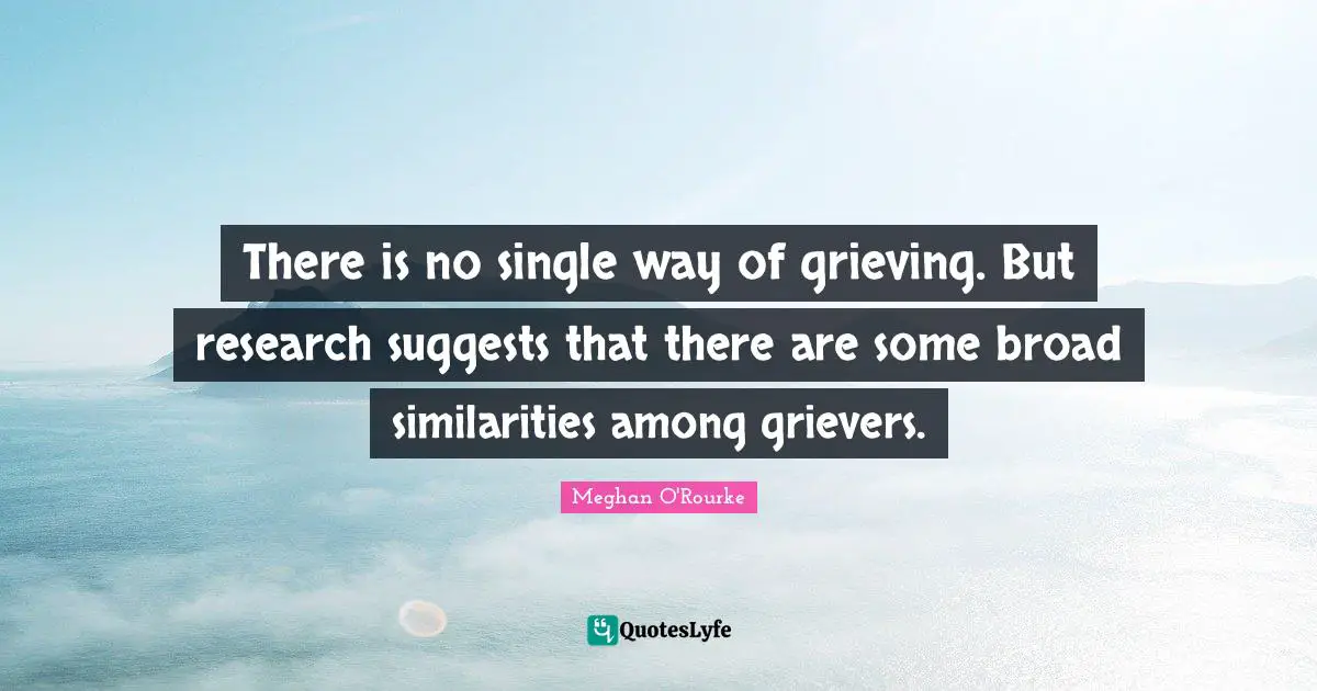Meghan O'Rourke Quotes: "There is no single way of grieving. But research suggests that there are some broad similarities among grievers."