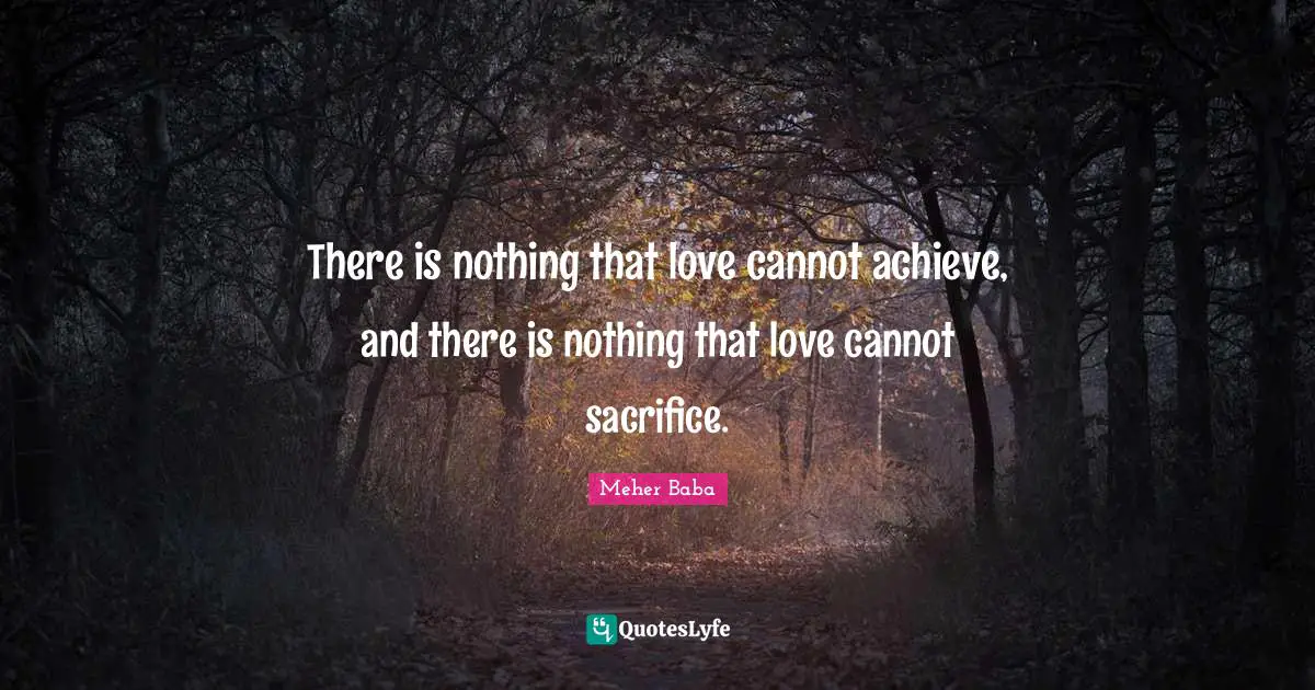 Meher Baba Quotes: "There is nothing that love cannot achieve, and there is nothing that love cannot sacrifice."