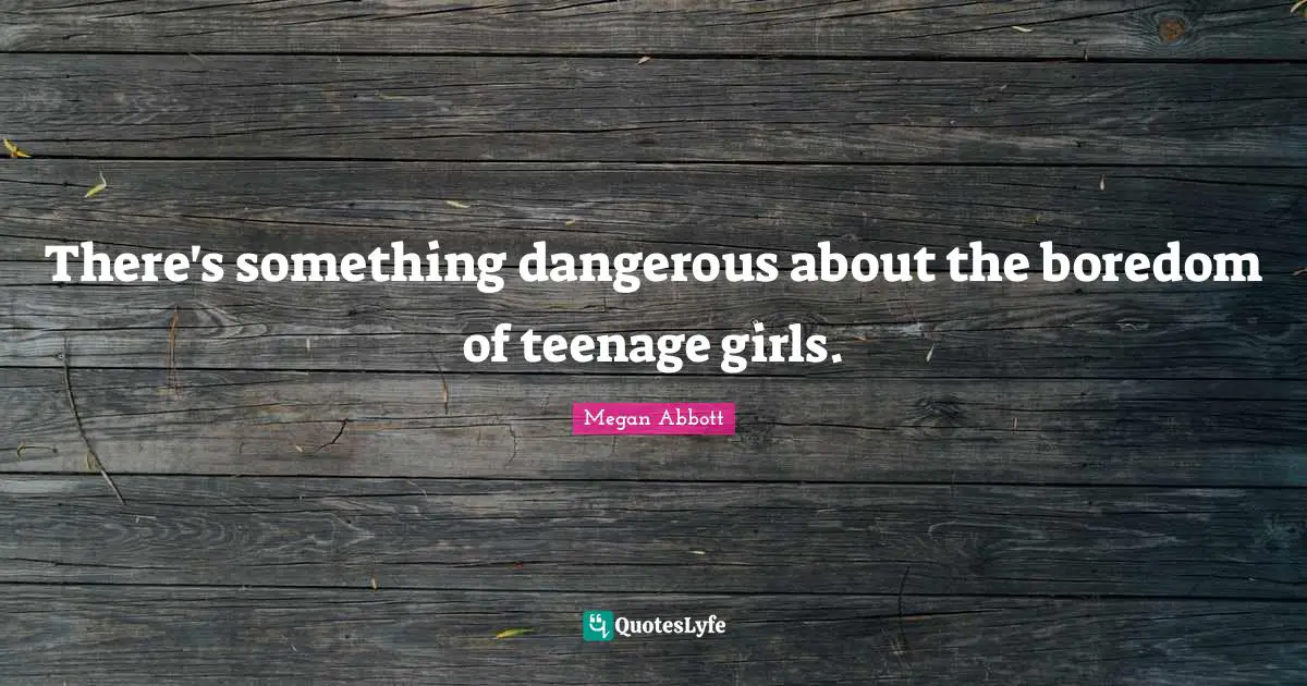 There's something dangerous about the boredom of teenage girls.