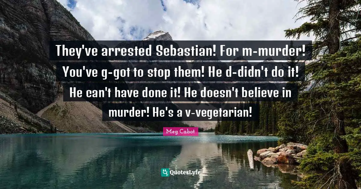 They've arrested Sebastian! For m-murder! You've g-got to stop them! He d-didn't do it! He can't have done it! He doesn't believe in murder! He's a v-vegetarian!