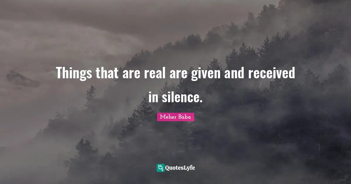 Things that are real are given and received in silence.