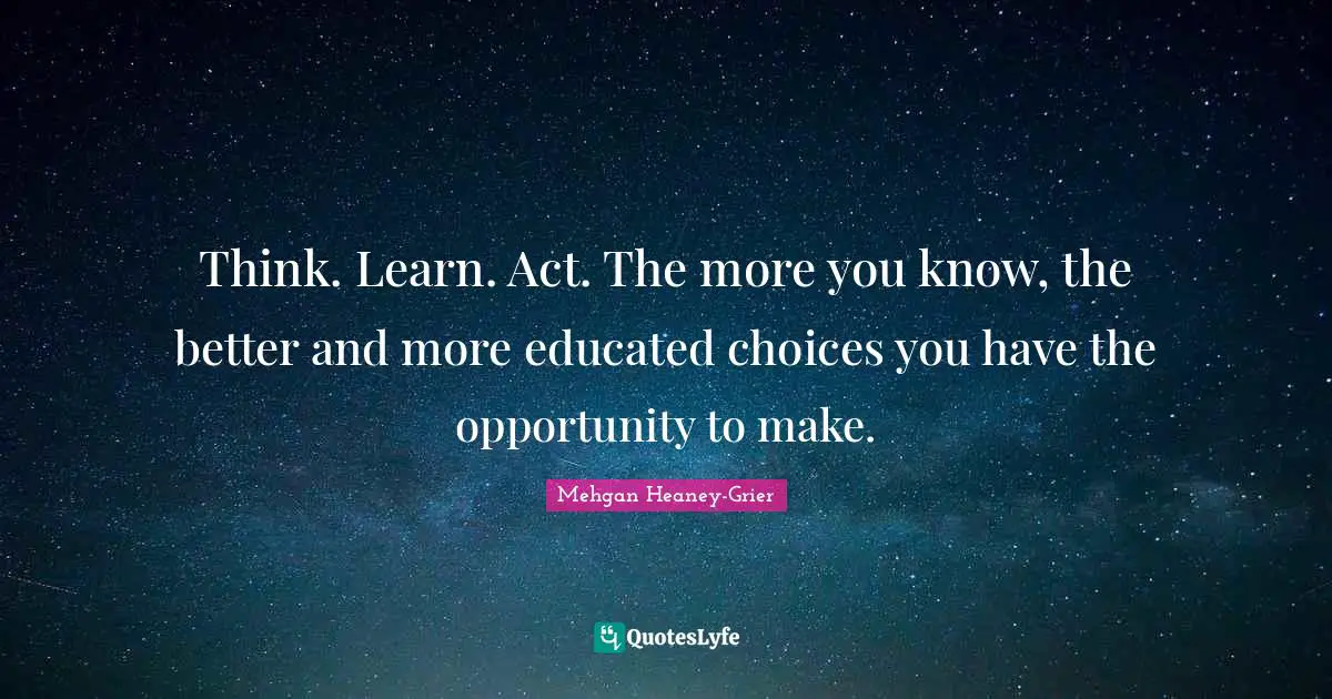 Think. Learn. Act. The more you know, the better and more educated choices you have the opportunity to make.