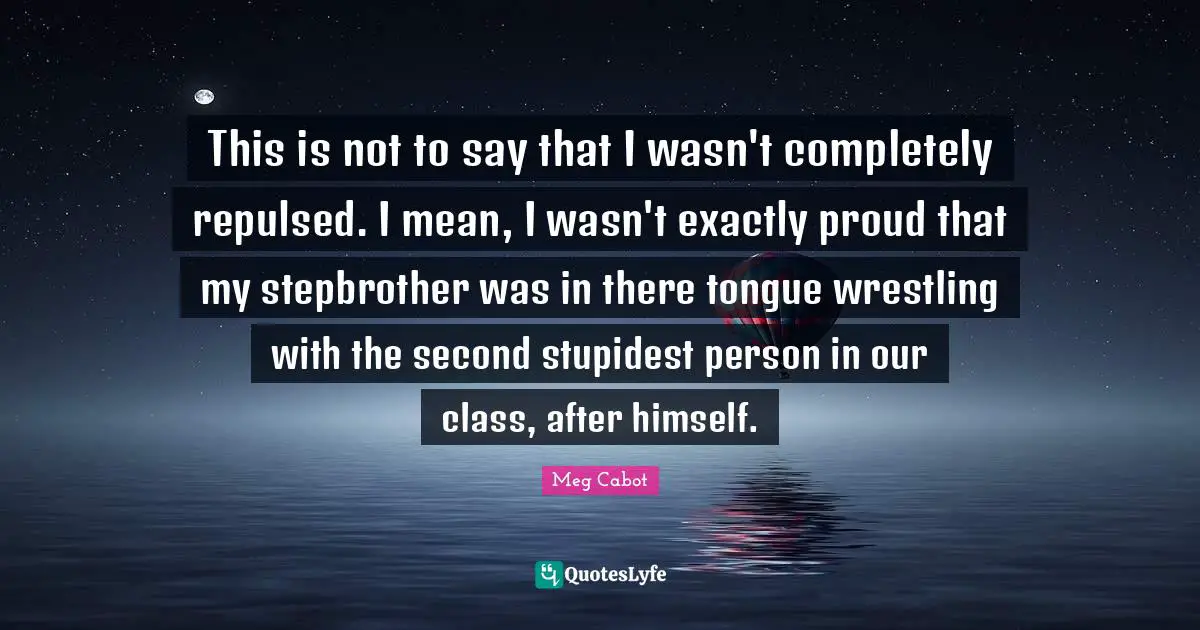 This is not to say that I wasn't completely repulsed. I mean, I wasn't exactly proud that my stepbrother was in there tongue wrestling with the second stupidest person in our class, after himself.