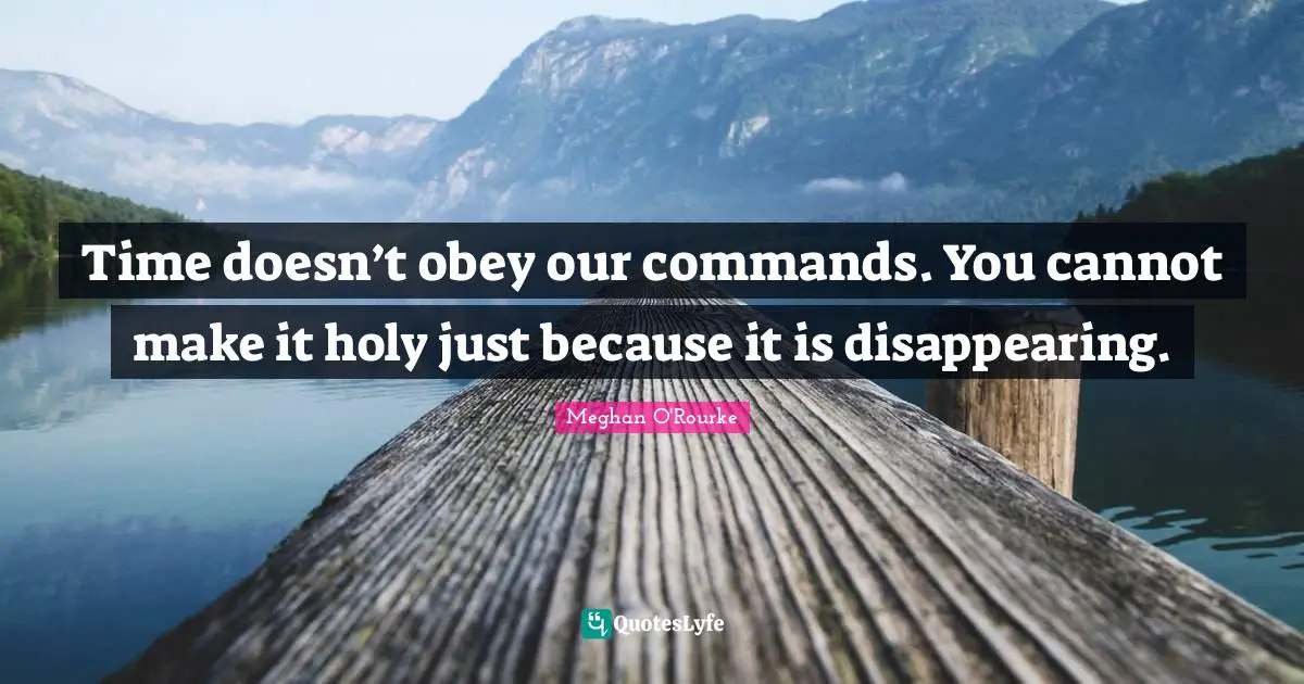 Time doesn’t obey our commands. You cannot make it holy just because it is disappearing.