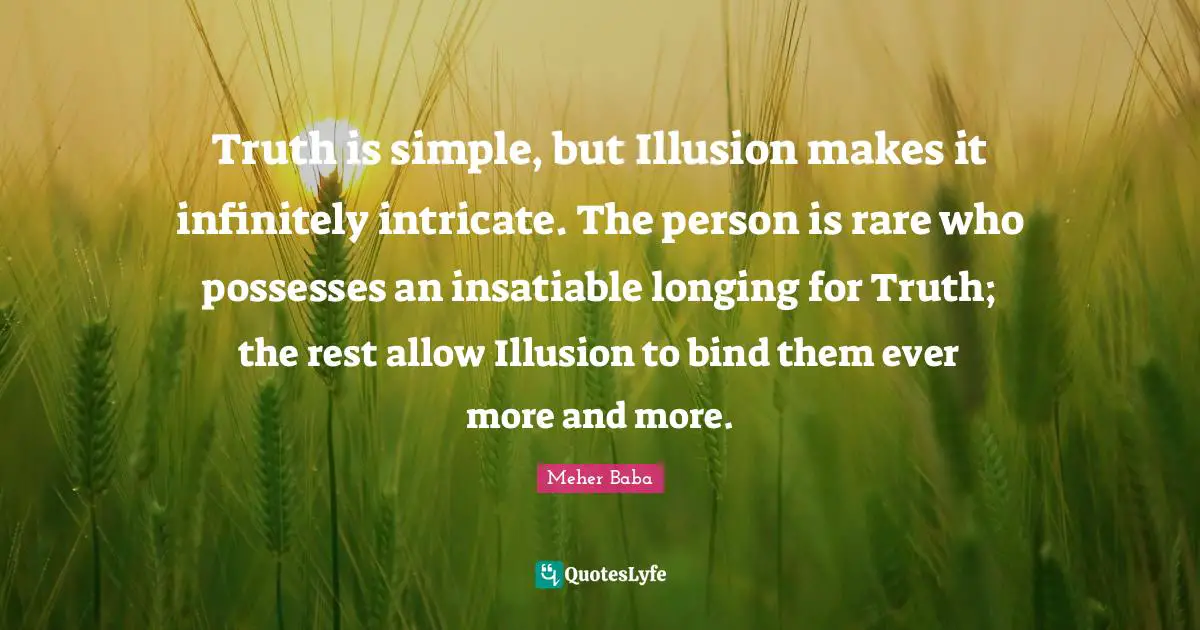 Meher Baba Quotes: "Truth is simple, but Illusion makes it infinitely intricate. The person is rare who possesses an insatiable longing for Truth; the rest allow Illusion to bind them ever more and more."