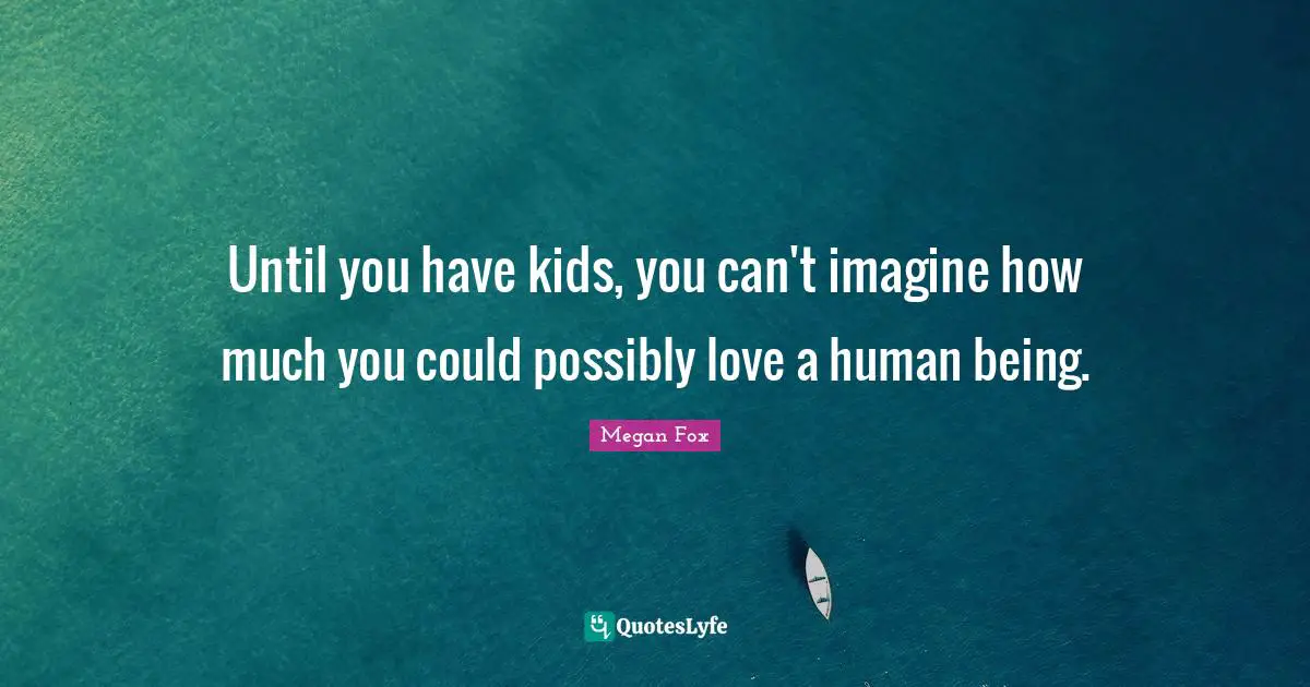 Until you have kids, you can't imagine how much you could possibly love a human being.