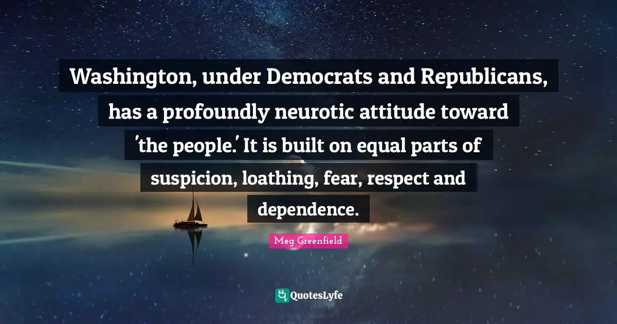 Washington, under Democrats and Republicans, has a profoundly neurotic attitude toward 'the people.' It is built on equal parts of suspicion, loathing, fear, respect and dependence.