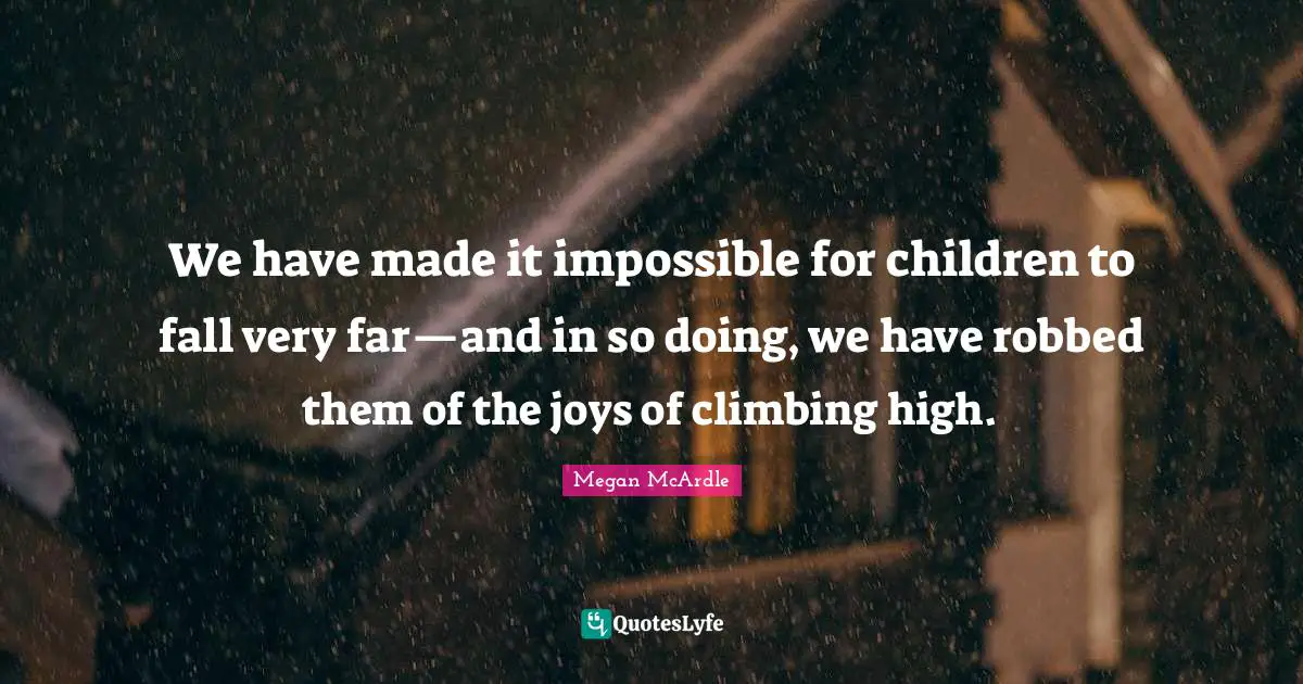 We have made it impossible for children to fall very far—and in so doing, we have robbed them of the joys of climbing high.