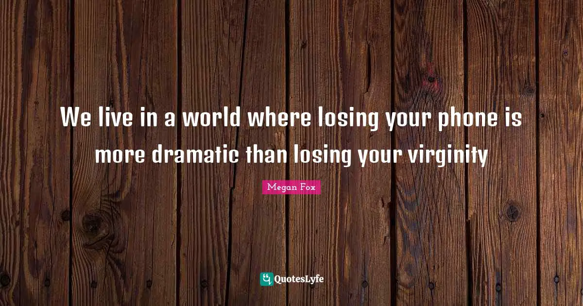 Dramatic Quotes: "We live in a world where losing your phone is more dramatic than losing your virginity"