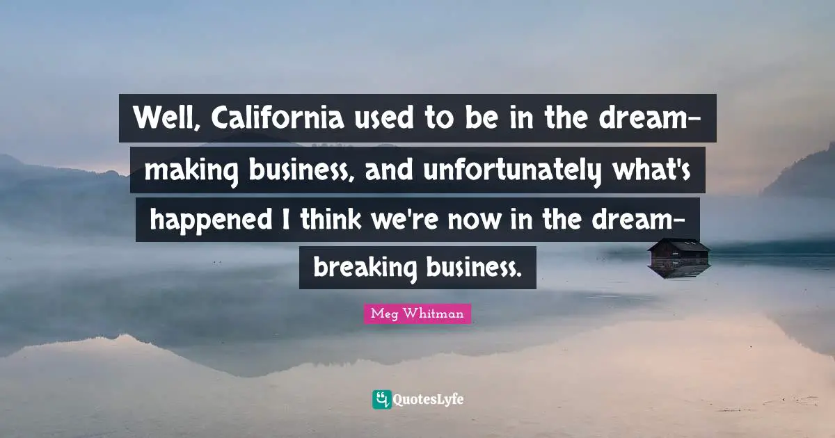 Well, California used to be in the dream-making business, and unfortunately what's happened I think we're now in the dream-breaking business.