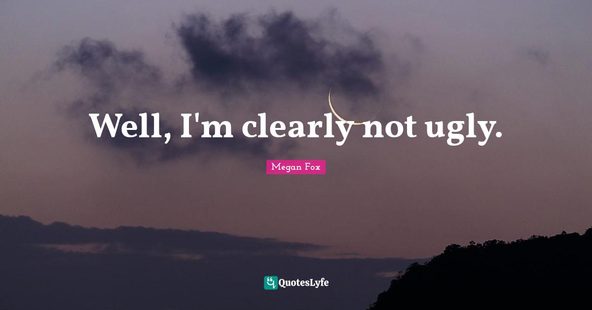 Well, I'm clearly not ugly.... Quote by Megan Fox QuotesLyfe