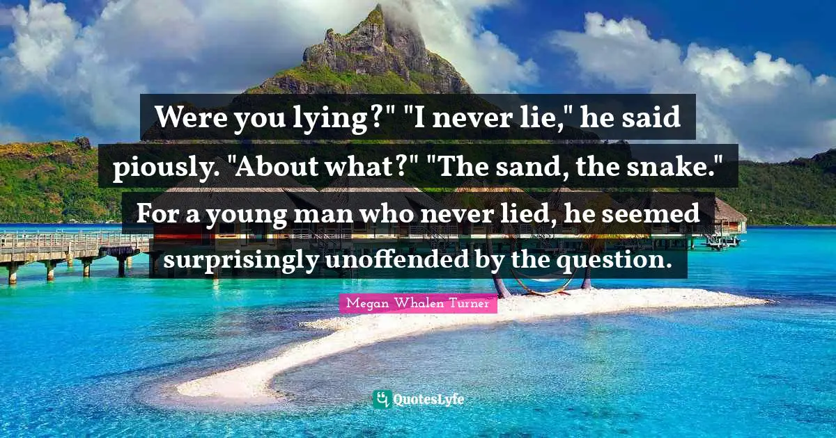 Were you lying?" "I never lie," he said piously. "About what?" "The sand, the snake." For a young man who never lied, he seemed surprisingly unoffended by the question.