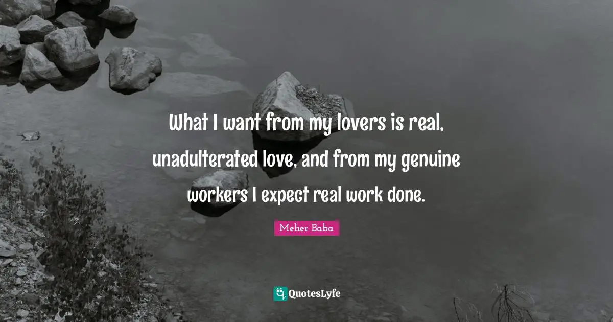 What I want from my lovers is real, unadulterated love, and from my genuine workers I expect real work done.