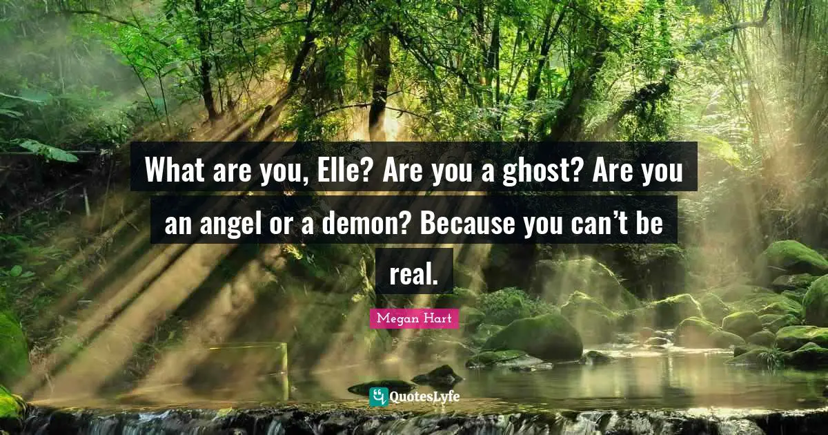What are you, Elle? Are you a ghost? Are you an angel or a demon? Because you can’t be real.