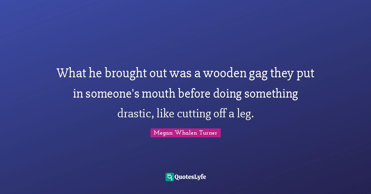 What he brought out was a wooden gag they put in someone's mouth before doing something drastic, like cutting off a leg.