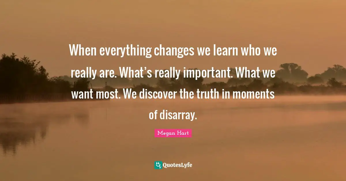 Disarray Quotes: "When everything changes we learn who we really are. What’s really important. What we want most. We discover the truth in moments of disarray."