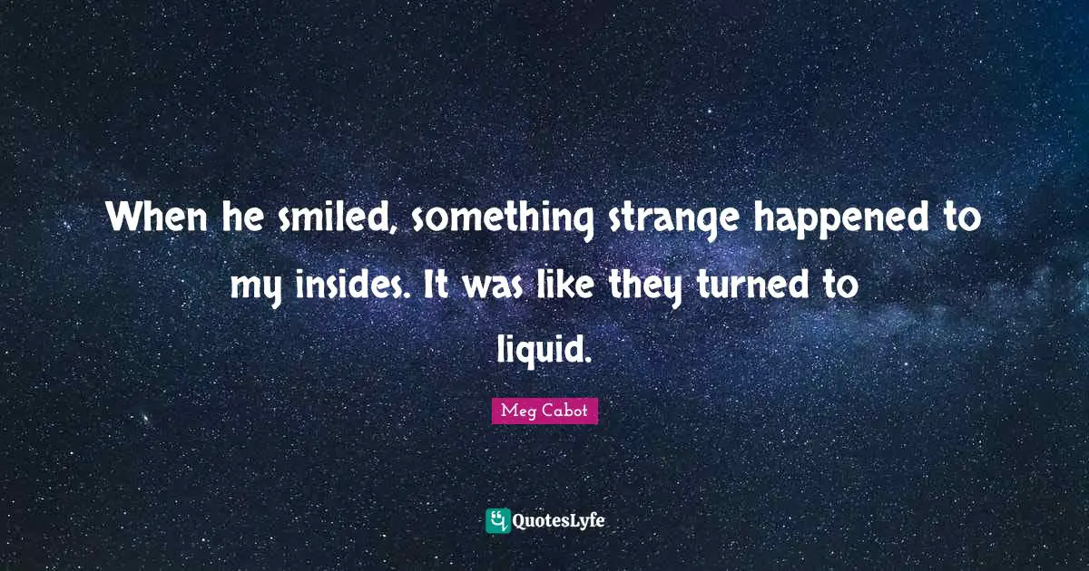 When he smiled, something strange happened to my insides. It was like they turned to liquid.