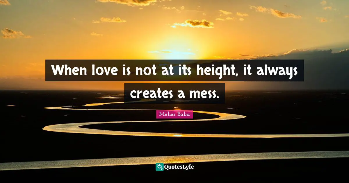 Meher Baba Quotes: "When love is not at its height, it always creates a mess."