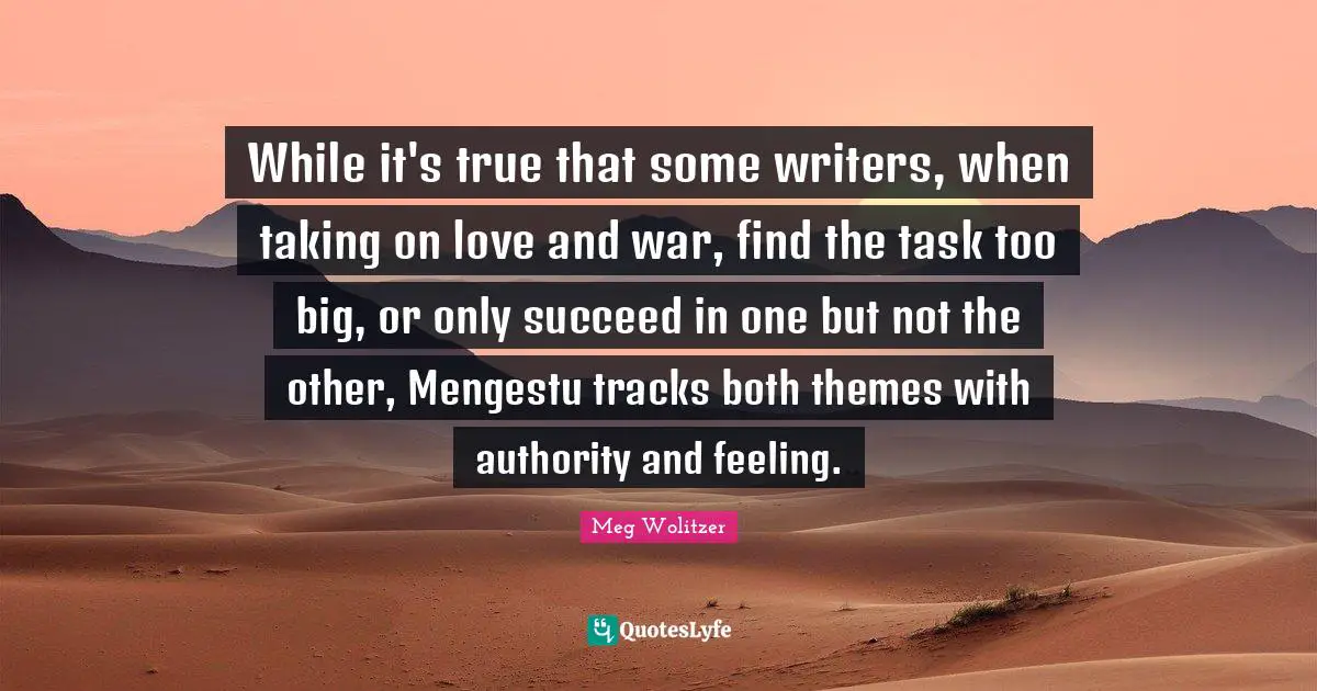 While it's true that some writers, when taking on love and war, find the task too big, or only succeed in one but not the other, Mengestu tracks both themes with authority and feeling.