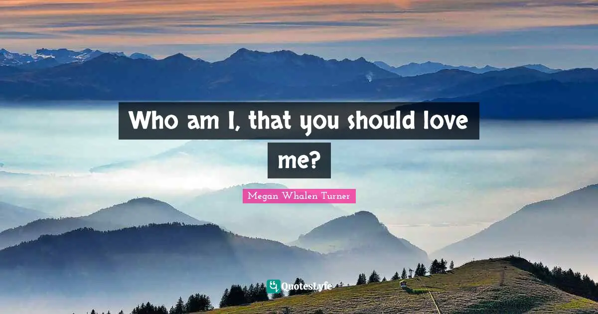 Who am I, that you should love me?