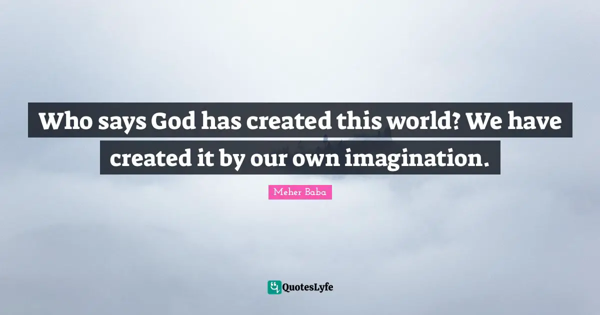 Meher Baba Quotes: "Who says God has created this world? We have created it by our own imagination."