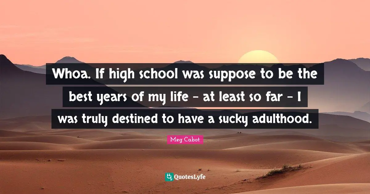 Whoa. If high school was suppose to be the best years of my life - at least so far - I was truly destined to have a sucky adulthood.