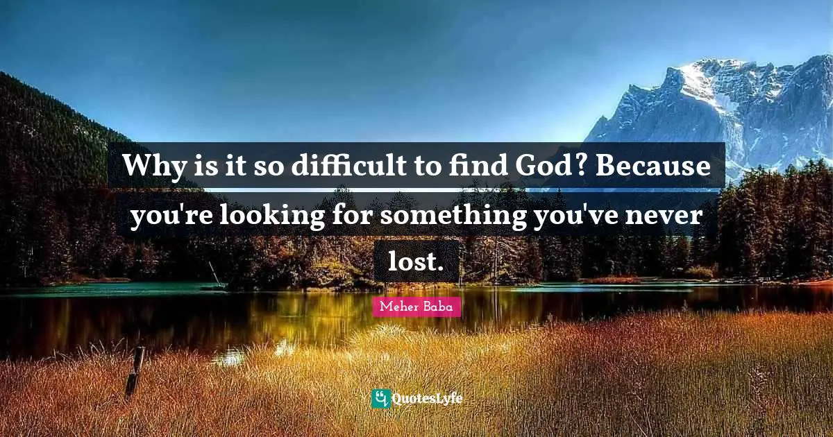 Why is it so difficult to find God? Because you're looking for something you've never lost.