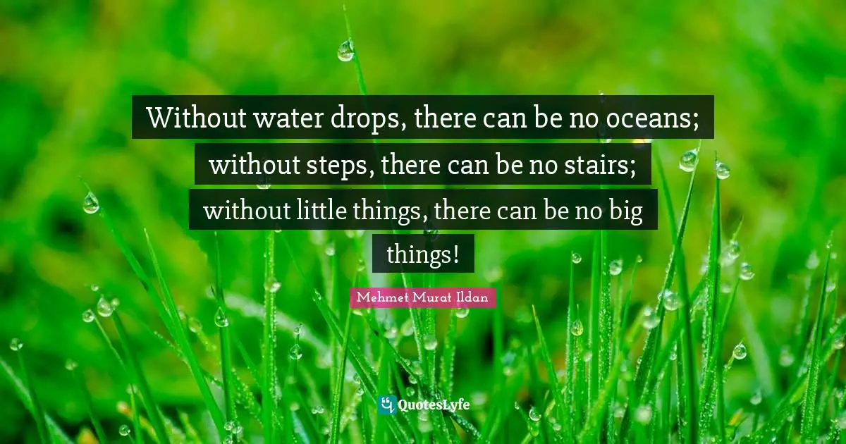 Without water drops, there can be no oceans; without steps, there can be no stairs; without little things, there can be no big things!