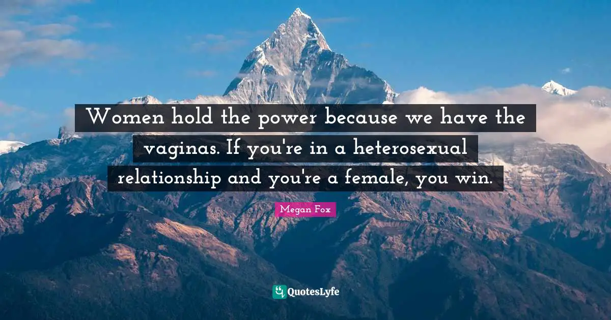 Megan Fox Quotes: "Women hold the power because we have the vaginas. If you're in a heterosexual relationship and you're a female, you win."