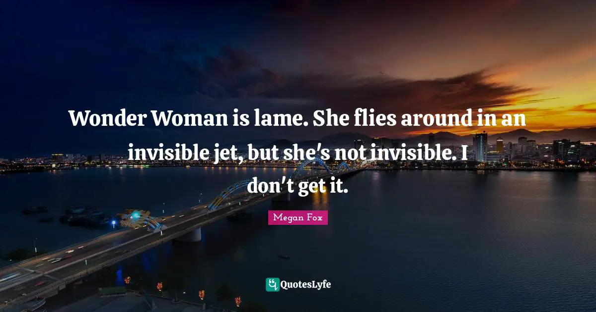 Wonder Woman is lame. She flies around in an invisible jet, but she's not invisible. I don't get it.