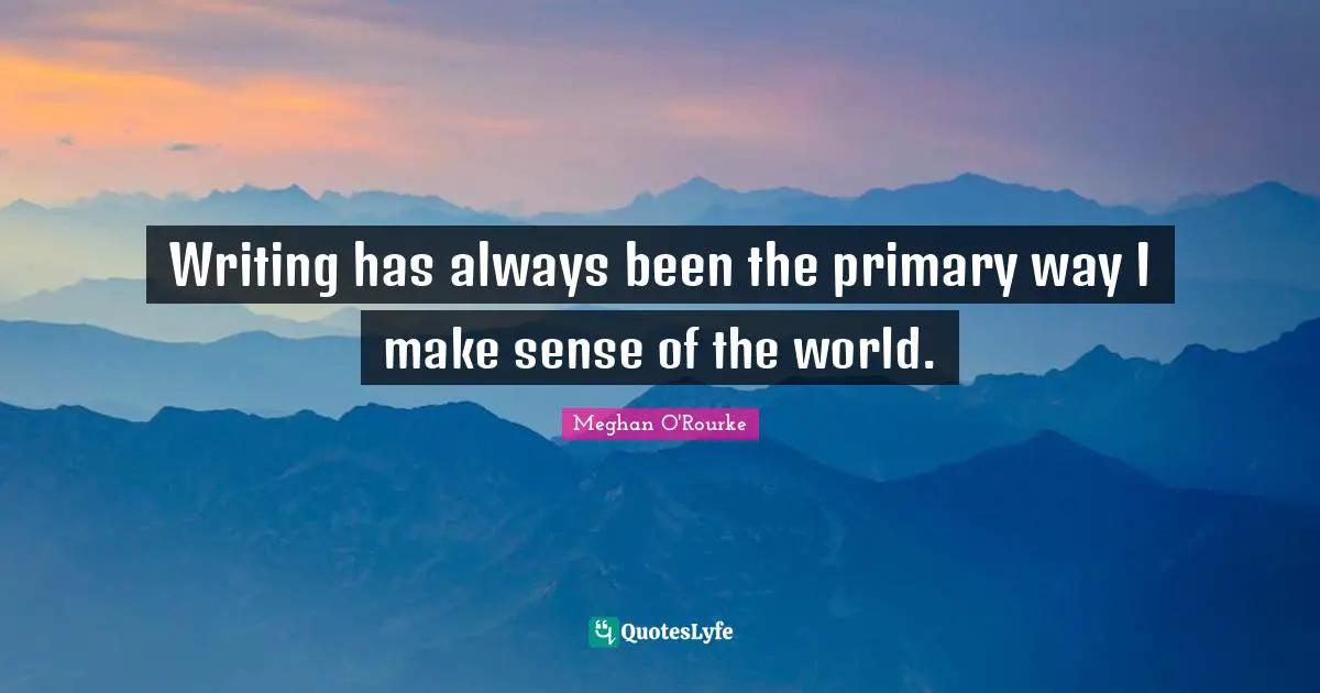 Meghan O'Rourke Quotes: "Writing has always been the primary way I make sense of the world."