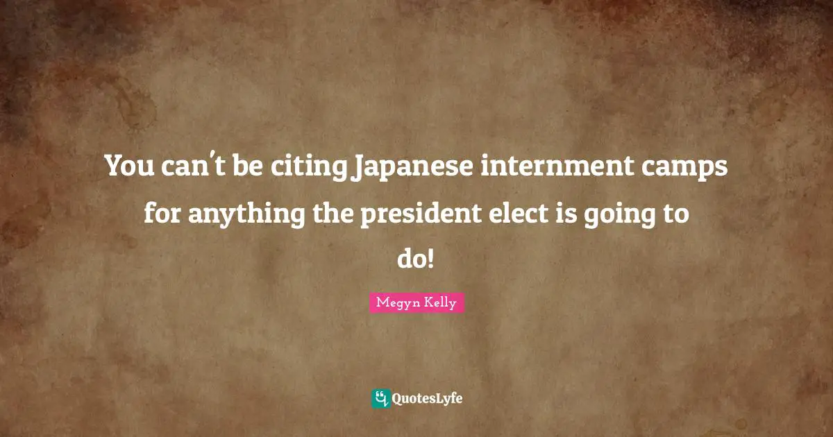 Camps Quotes: "You can't be citing Japanese internment camps for anything the president elect is going to do!"