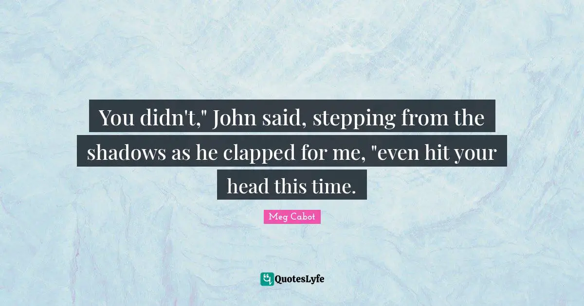 You didn't," John said, stepping from the shadows as he clapped for me, "even hit your head this time.