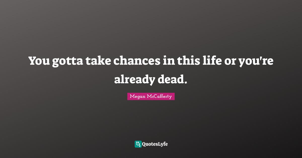 You gotta take chances in this life or you're already dead.