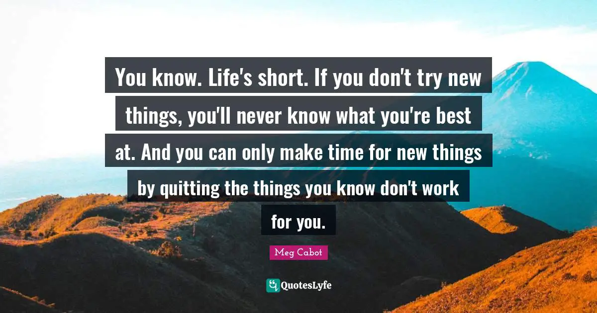 You know. Life's short. If you don't try new things, you'll never know what you're best at. And you can only make time for new things by quitting the things you know don't work for you.