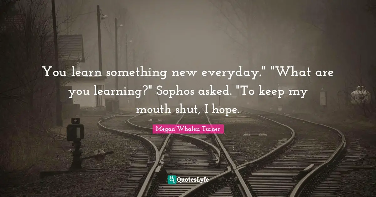 You learn something new everyday." "What are you learning?" Sophos asked. "To keep my mouth shut, I hope.