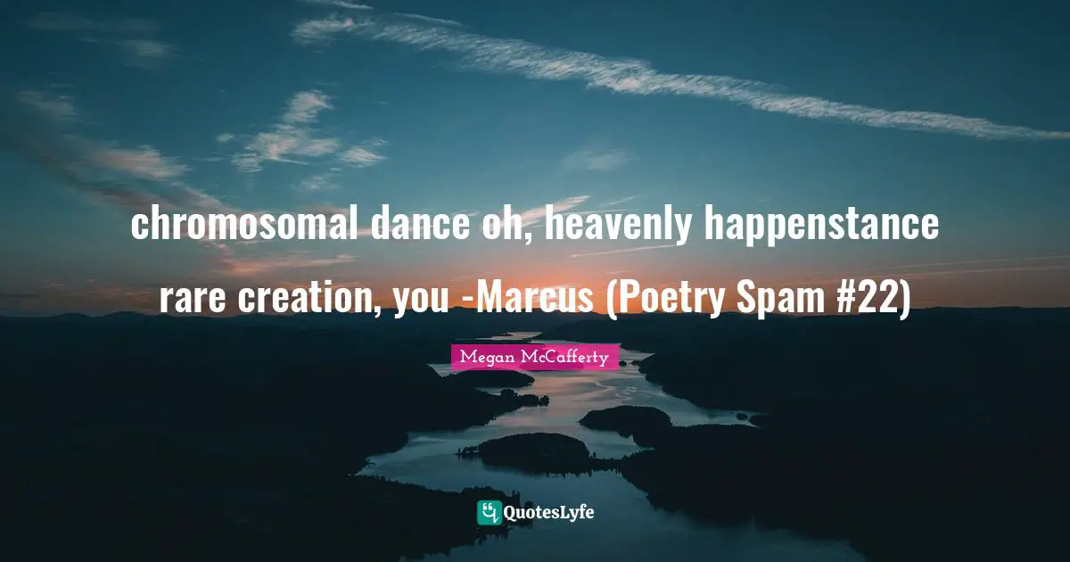 chromosomal dance oh, heavenly happenstance rare creation, you -Marcus (Poetry Spam #22)