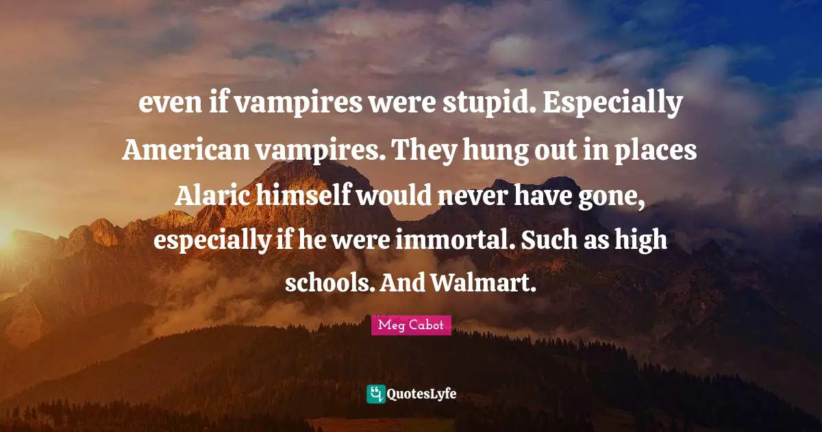 even if vampires were stupid. Especially American vampires. They hung out in places Alaric himself would never have gone, especially if he were immortal. Such as high schools. And Walmart.