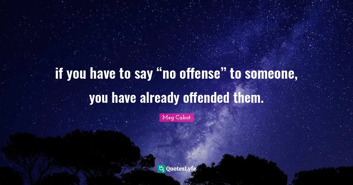 if you have to say “no offense” to someone, you have already offended them.