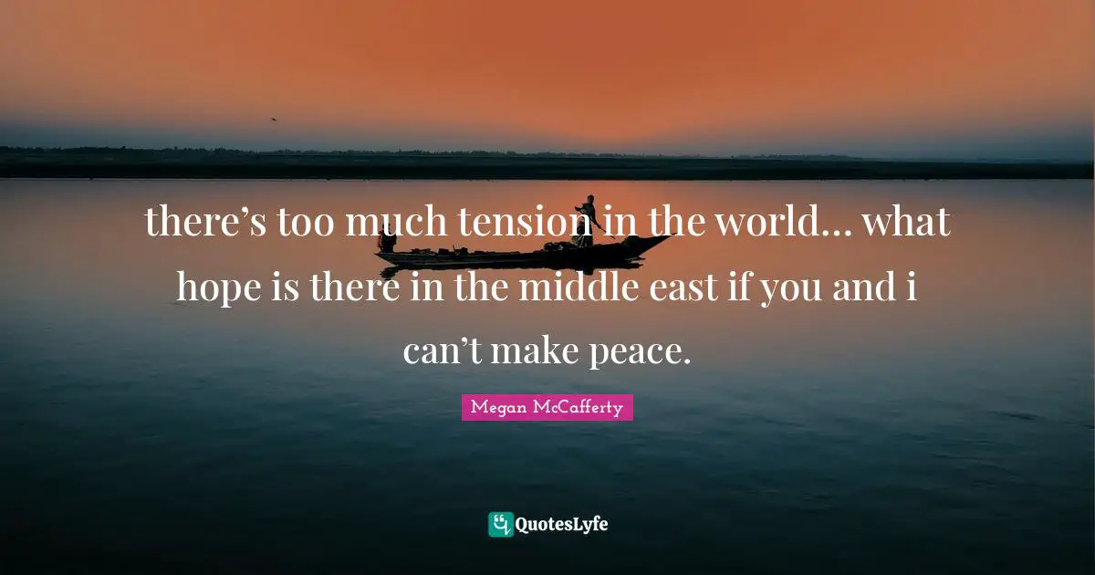 there’s too much tension in the world… what hope is there in the middle east if you and i can’t make peace.