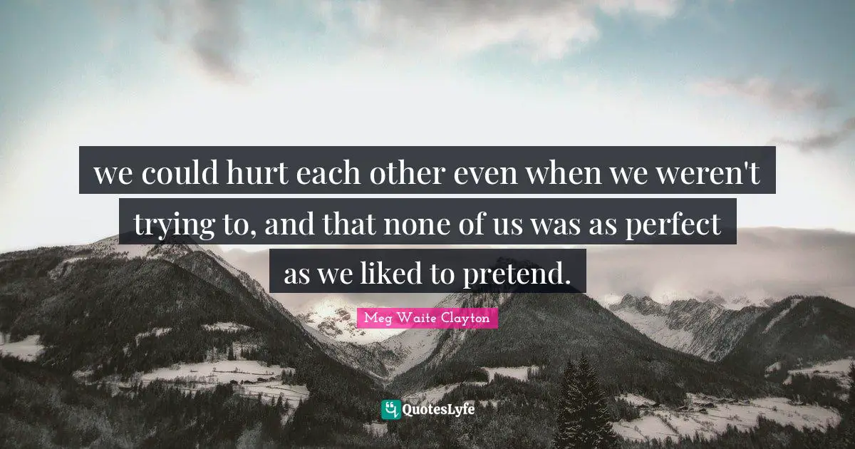 we could hurt each other even when we weren't trying to, and that none of us was as perfect as we liked to pretend.
