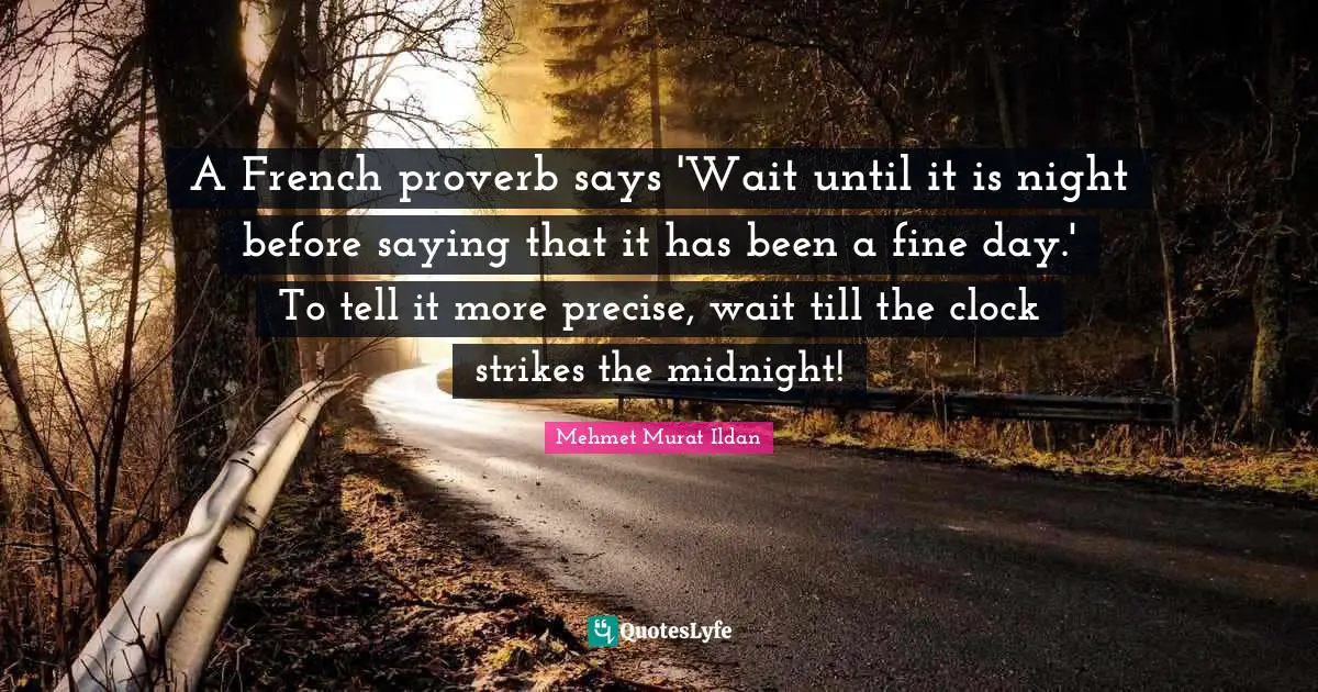 A French proverb says 'Wait until it is night before saying that it has been a fine day.' To tell it more precise, wait till the clock strikes the midnight!