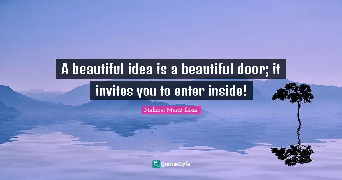 A beautiful idea is a beautiful door; it invites you to enter inside!