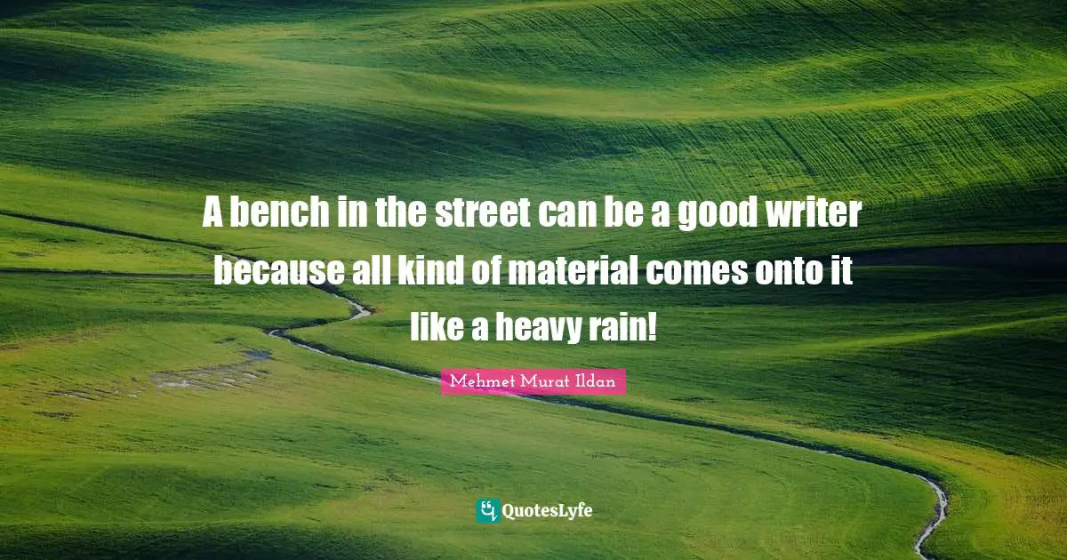 A bench in the street can be a good writer because all kind of material comes onto it like a heavy rain!