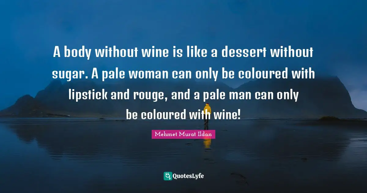 A body without wine is like a dessert without sugar. A pale woman can only be coloured with lipstick and rouge, and a pale man can only be coloured with wine!