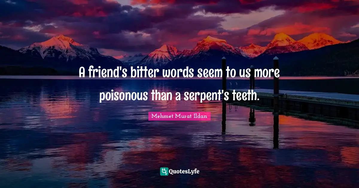 A friend's bitter words seem to us more poisonous than a serpent's teeth.