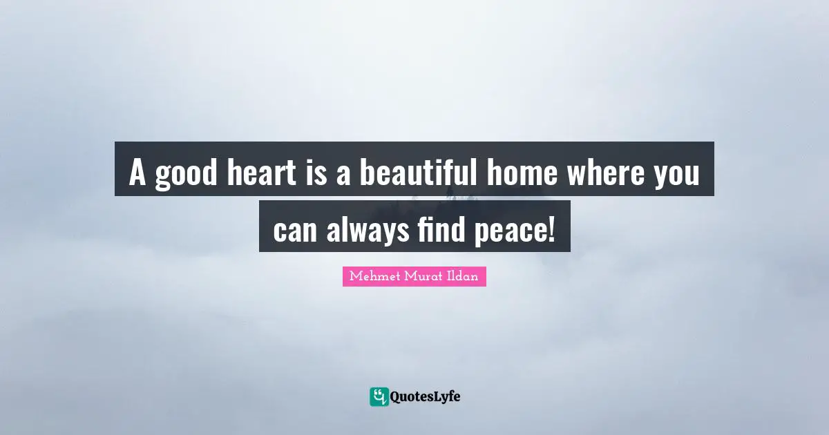 A good heart is a beautiful home where you can always find peace!