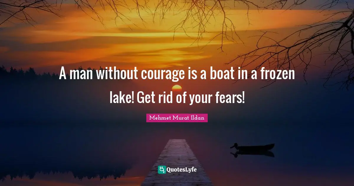 A man without courage is a boat in a frozen lake! Get rid of your fears!