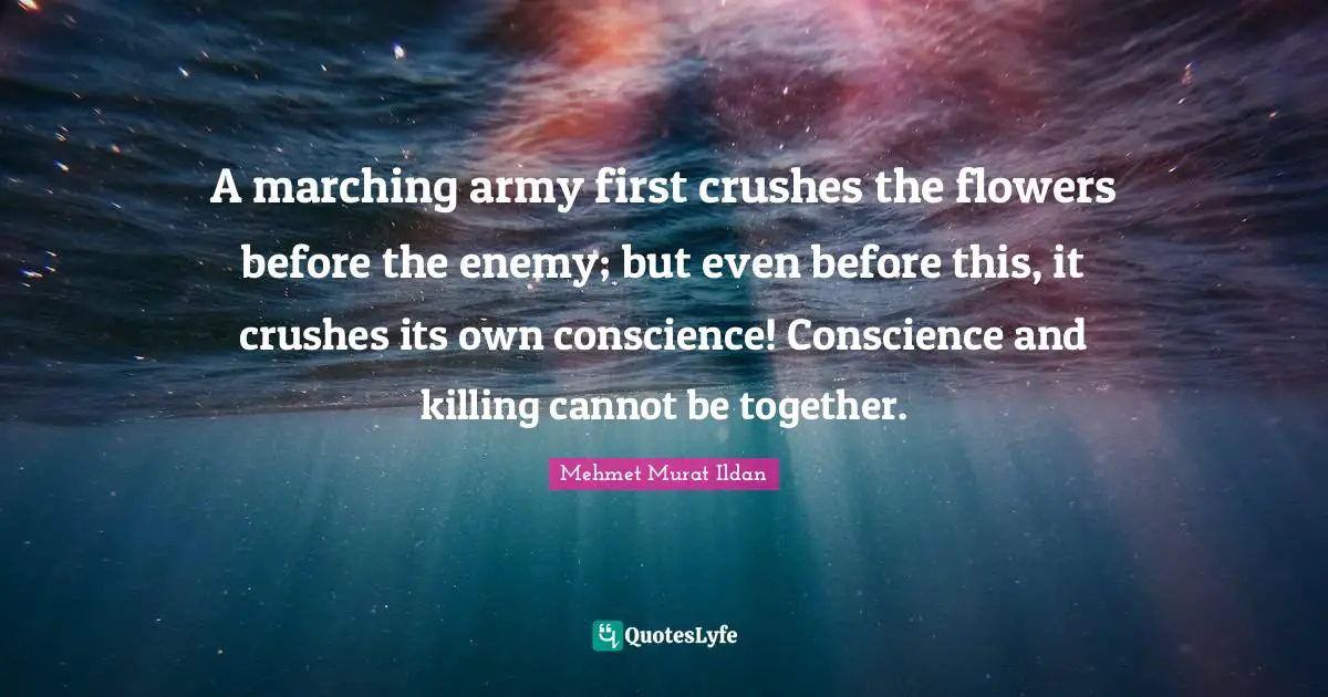 A marching army first crushes the flowers before the enemy; but even before this, it crushes its own conscience! Conscience and killing cannot be together.